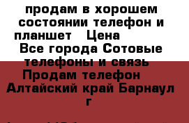 продам в хорошем состоянии телефон и планшет › Цена ­ 5 000 - Все города Сотовые телефоны и связь » Продам телефон   . Алтайский край,Барнаул г.